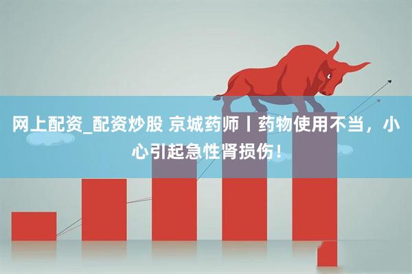 网上配资_配资炒股 京城药师丨药物使用不当，小心引起急性肾损伤！