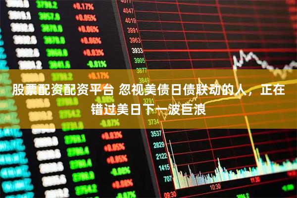 股票配资配资平台 忽视美债日债联动的人，正在错过美日下一波巨浪