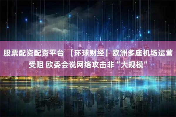 股票配资配资平台 【环球财经】欧洲多座机场运营受阻 欧委会说网络攻击非“大规模”
