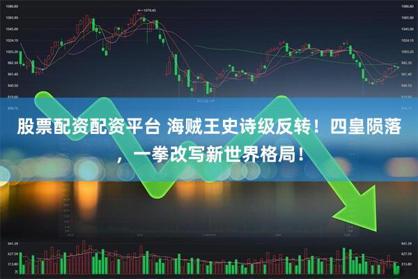 股票配资配资平台 海贼王史诗级反转！四皇陨落，一拳改写新世界格局！