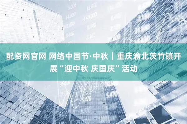 配资网官网 网络中国节·中秋｜重庆渝北茨竹镇开展“迎中秋 庆国庆”活动