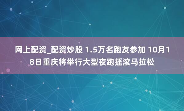 网上配资_配资炒股 1.5万名跑友参加 10月18日重庆将举行大型夜跑摇滚马拉松