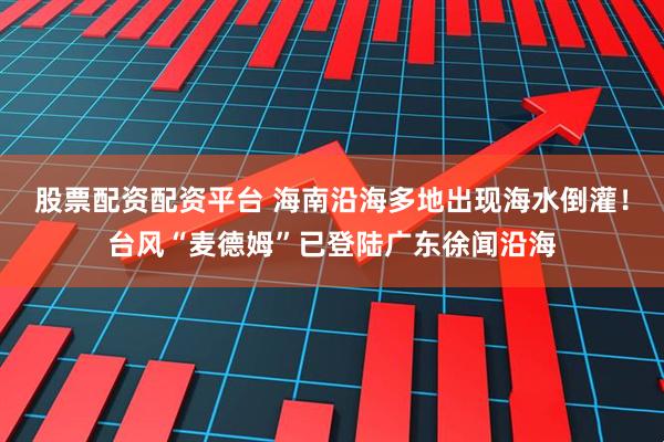 股票配资配资平台 海南沿海多地出现海水倒灌！台风“麦德姆”已登陆广东徐闻沿海