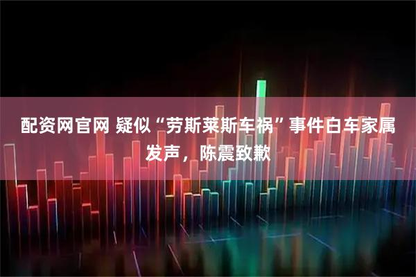 配资网官网 疑似“劳斯莱斯车祸”事件白车家属发声，陈震致歉