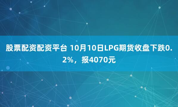 股票配资配资平台 10月10日LPG期货收盘下跌0.2%,报4070元
