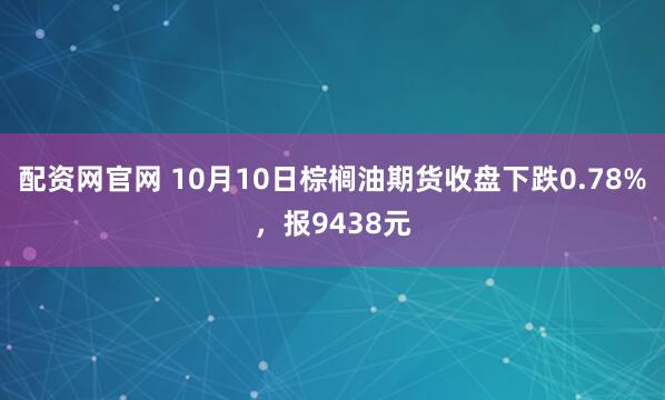 配资网官网 10月10日棕榈油期货收盘下跌0.78%，报9438元