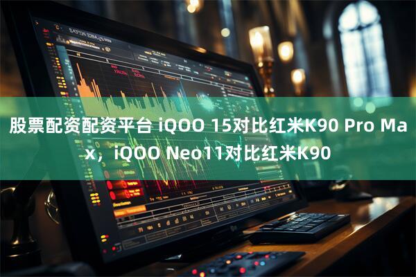 股票配资配资平台 iQOO 15对比红米K90 Pro Max，iQOO Neo11对比红米K90
