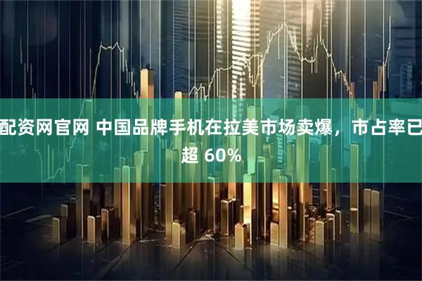 配资网官网 中国品牌手机在拉美市场卖爆，市占率已超 60%