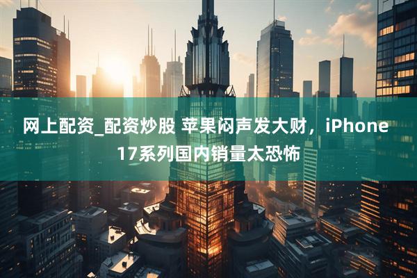网上配资_配资炒股 苹果闷声发大财，iPhone 17系列国内销量太恐怖