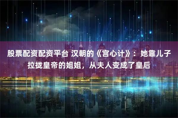 股票配资配资平台 汉朝的《宫心计》：她靠儿子拉拢皇帝的姐姐，从夫人变成了皇后
