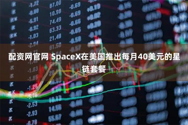 配资网官网 SpaceX在美国推出每月40美元的星链套餐