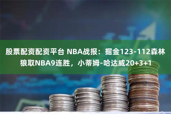 股票配资配资平台 NBA战报:掘金123-112森林狼取NBA9连胜,小蒂姆-哈达威20+3+1