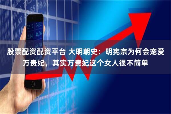 股票配资配资平台 大明朝史：明宪宗为何会宠爱万贵妃，其实万贵妃这个女人很不简单