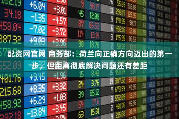 配资网官网 商务部：荷兰向正确方向迈出的第一步，但距离彻底解决问题还有差距