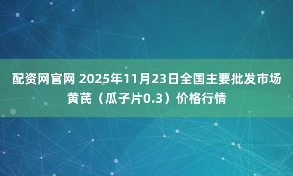 配资网官网 2025年11月23日全国主要批发市场黄芪（瓜子片0.3）价格行情