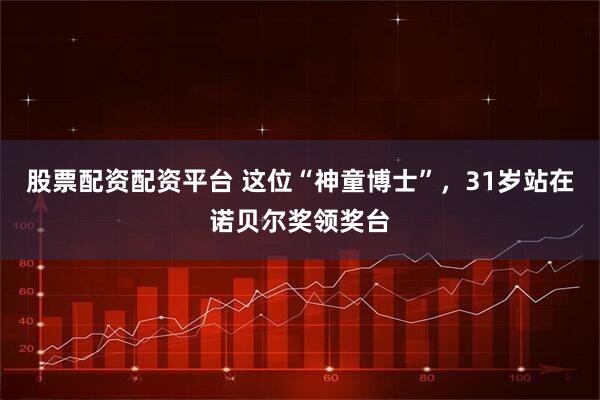 股票配资配资平台 这位“神童博士”，31岁站在诺贝尔奖领奖台