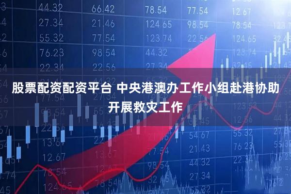 股票配资配资平台 中央港澳办工作小组赴港协助开展救灾工作