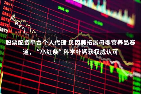 股票配资平台个人代理 贝因美拓展母婴营养品赛道，“小红条”科学补钙获权威认可