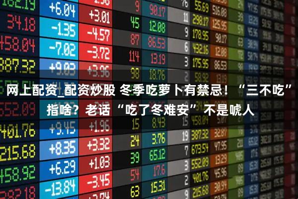 网上配资_配资炒股 冬季吃萝卜有禁忌！“三不吃” 指啥？老话 “吃了冬难安” 不是唬人