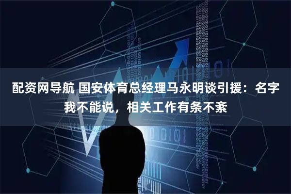 配资网导航 国安体育总经理马永明谈引援：名字我不能说，相关工作有条不紊