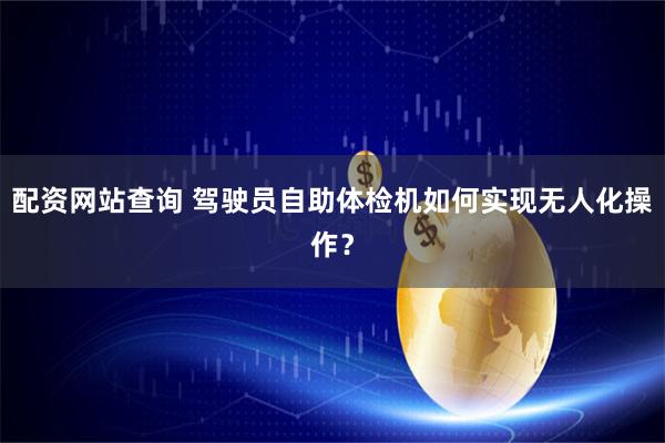 配资网站查询 驾驶员自助体检机如何实现无人化操作？