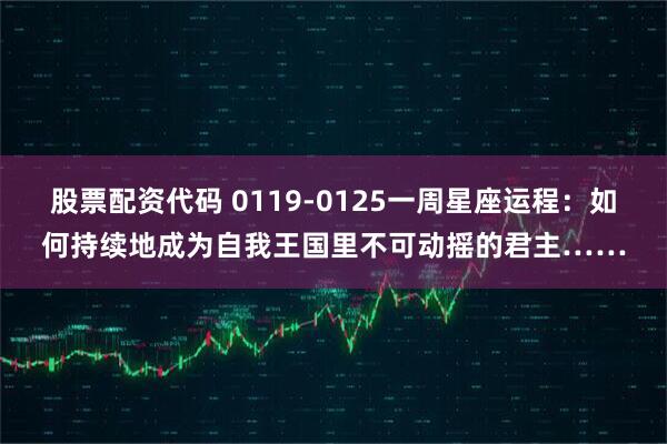 股票配资代码 0119-0125一周星座运程：如何持续地成为自我王国里不可动摇的君主……