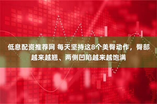 低息配资推荐网 每天坚持这8个美臀动作，臀部越来越翘、两侧凹陷越来越饱满