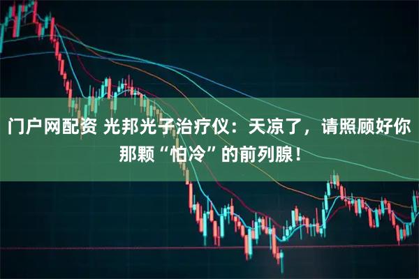 门户网配资 光邦光子治疗仪：天凉了，请照顾好你那颗“怕冷”的前列腺！