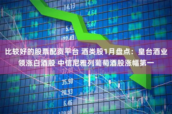 比较好的股票配资平台 酒类股1月盘点：皇台酒业领涨白酒股 中信尼雅列葡萄酒股涨幅第一