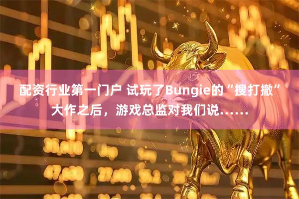 配资行业第一门户 试玩了Bungie的“搜打撤”大作之后，游戏总监对我们说……