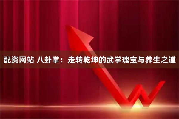 配资网站 八卦掌：走转乾坤的武学瑰宝与养生之道