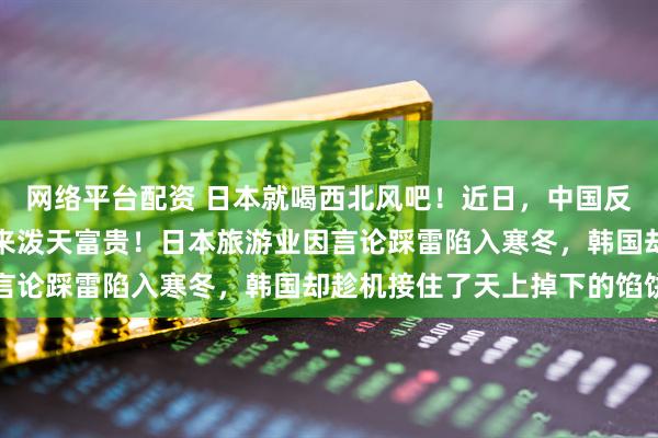 网络平台配资 日本就喝西北风吧！近日，中国反击打出三板斧，韩国迎来泼天富贵！日本旅游业因言论踩雷陷入寒冬，韩国却趁机接住了天上掉下的馅饼