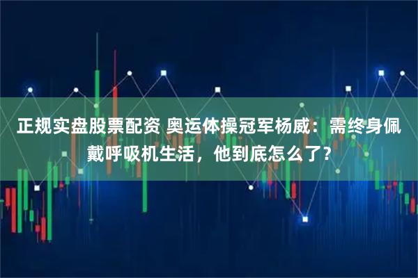 正规实盘股票配资 奥运体操冠军杨威：需终身佩戴呼吸机生活，他到底怎么了？