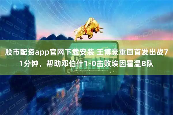 股市配资app官网下载安装 王博豪重回首发出战71分钟，帮助邓伯什1-0击败埃因霍温B队