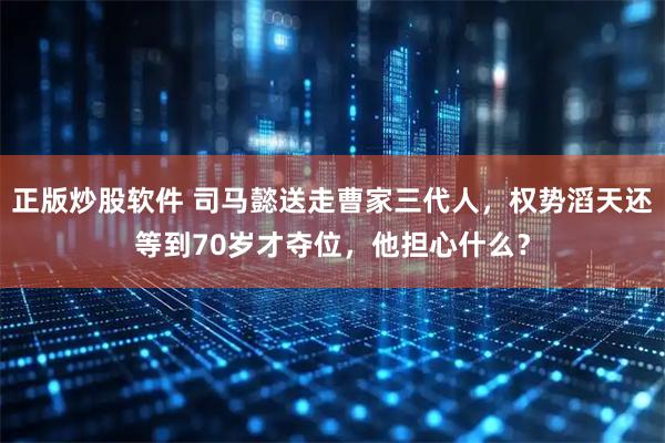 正版炒股软件 司马懿送走曹家三代人，权势滔天还等到70岁才夺位，他担心什么？