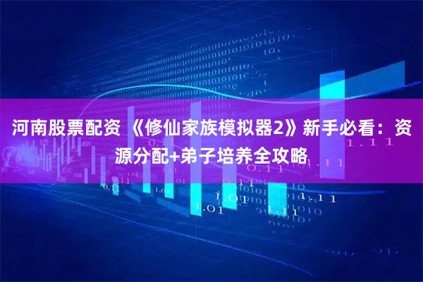 河南股票配资 《修仙家族模拟器2》新手必看：资源分配+弟子培养全攻略
