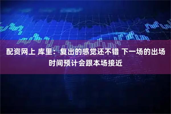 配资网上 库里：复出的感觉还不错 下一场的出场时间预计会跟本场接近