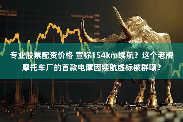 专业股票配资价格 宣称154km续航？这个老牌摩托车厂的首款电摩因续航虚标被群嘲？