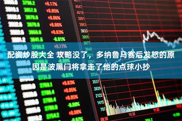 配资炒股大全 攻略没了，多纳鲁马赛后发怒的原因是波黑门将拿走了他的点球小抄