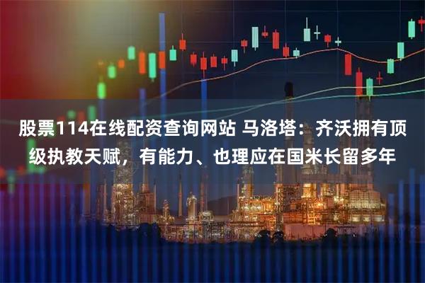 股票114在线配资查询网站 马洛塔：齐沃拥有顶级执教天赋，有能力、也理应在国米长留多年
