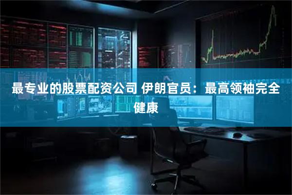 最专业的股票配资公司 伊朗官员：最高领袖完全健康