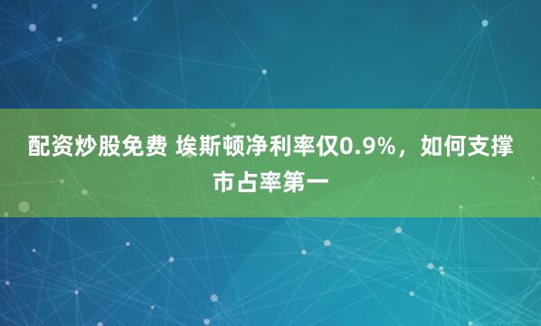 配资炒股免费 埃斯顿净利率仅0.9%，如何支撑市占率第一