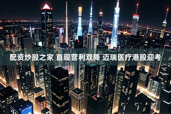 配资炒股之家 首现营利双降 迈瑞医疗港股迎考