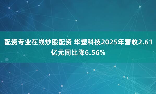 配资专业在线炒股配资 华塑科技2025年营收2.61亿元同比降6.56%