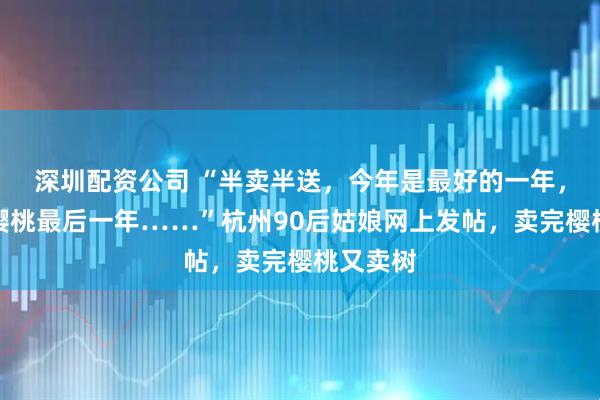 深圳配资公司 “半卖半送,今年是最好的一年,也是种樱桃最后一年……”杭州90后姑娘网上发帖,卖完樱桃又卖树