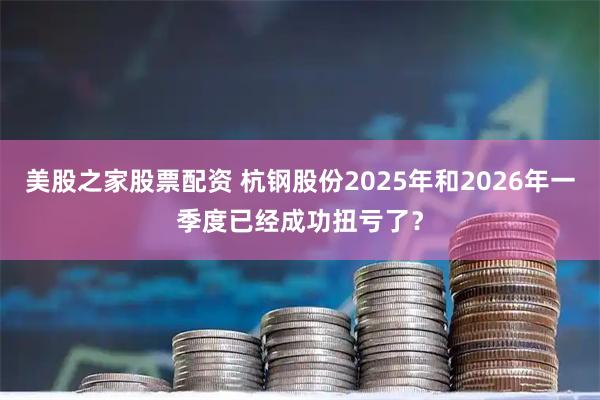 美股之家股票配资 杭钢股份2025年和2026年一季度已经成功扭亏了？