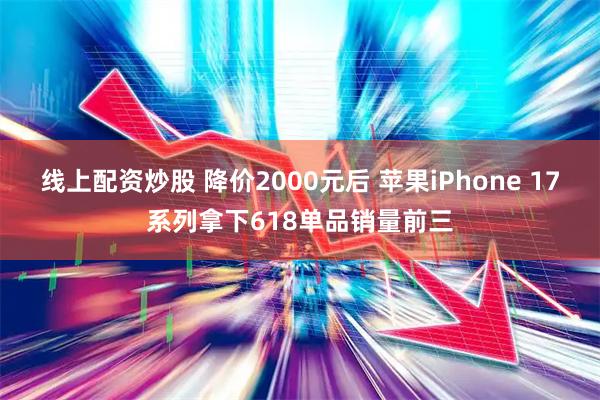 线上配资炒股 降价2000元后 苹果iPhone 17系列拿下618单品销量前三