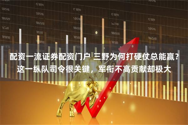 配资一流证券配资门户 三野为何打硬仗总能赢?这一纵队司令很关键,军衔不高贡献却极大
