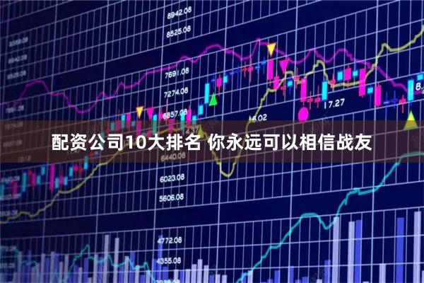 配资公司10大排名 你永远可以相信战友