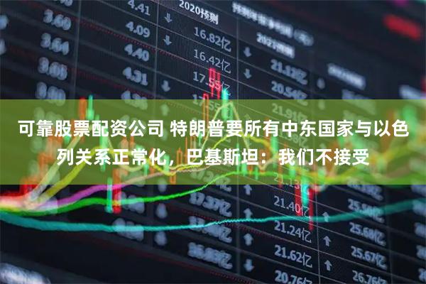 可靠股票配资公司 特朗普要所有中东国家与以色列关系正常化，巴基斯坦：我们不接受